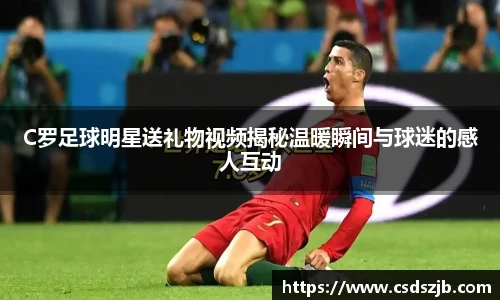 C罗足球明星送礼物视频揭秘温暖瞬间与球迷的感人互动