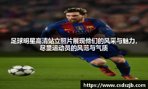 足球明星高清站立照片展现他们的风采与魅力，尽显运动员的风范与气质